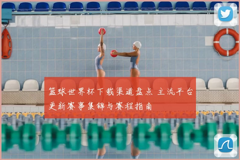 篮球世界杯下载渠道盘点 主流平台更新赛事集锦与赛程指南
