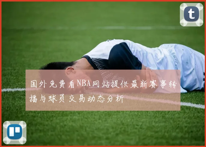国外免费看NBA网站提供最新赛事转播与球员交易动态分析
