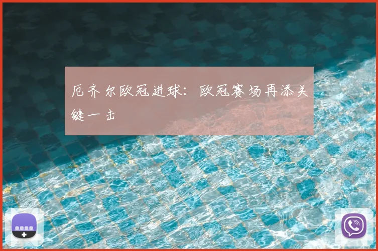 厄齐尔欧冠进球:欧冠赛场再添关键一击