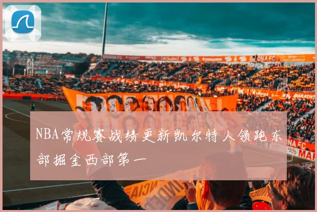 NBA常规赛战绩更新凯尔特人领跑东部掘金西部第一