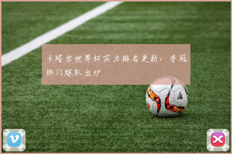 卡塔尔世界杯实力排名更新,夺冠热门球队出炉