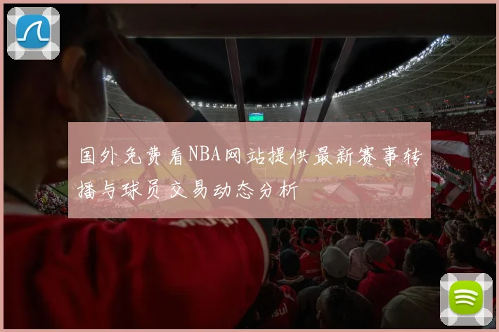 国外免费看NBA网站提供最新赛事转播与球员交易动态分析