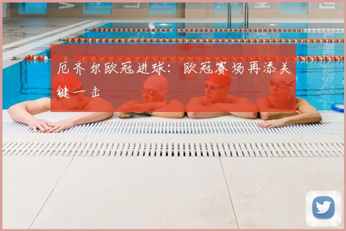 厄齐尔欧冠进球:欧冠赛场再添关键一击