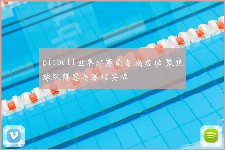 pitbull世界杯赛前备战启动 聚焦球队阵容与赛程安排