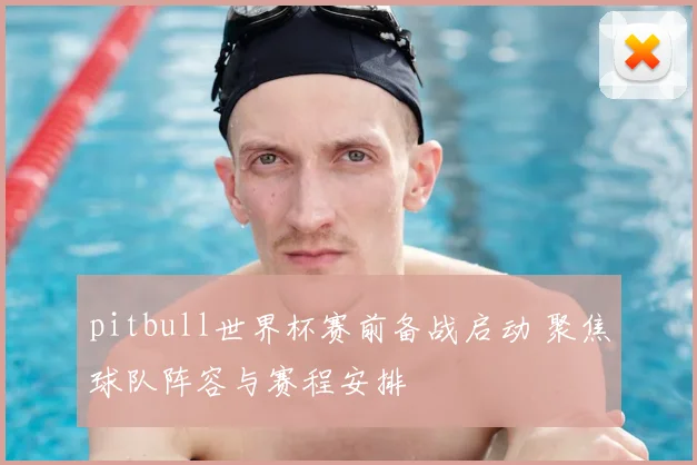 pitbull世界杯赛前备战启动 聚焦球队阵容与赛程安排