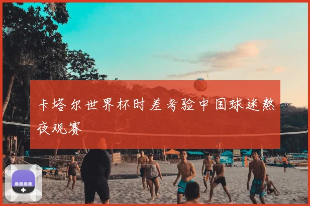 卡塔尔世界杯时差考验中国球迷熬夜观赛