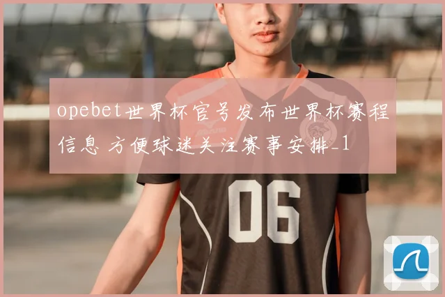 opebet世界杯官号发布世界杯赛程信息 方便球迷关注赛事安排_1