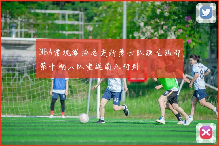 NBA常规赛排名更新勇士队跌至西部第十湖人队重返前八行列