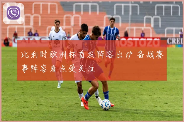 比利时欧洲杯首发阵容出炉 备战赛事阵容看点受关注