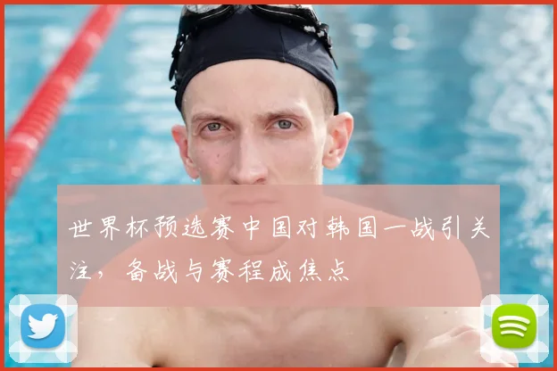 世界杯预选赛中国对韩国一战引关注,备战与赛程成焦点