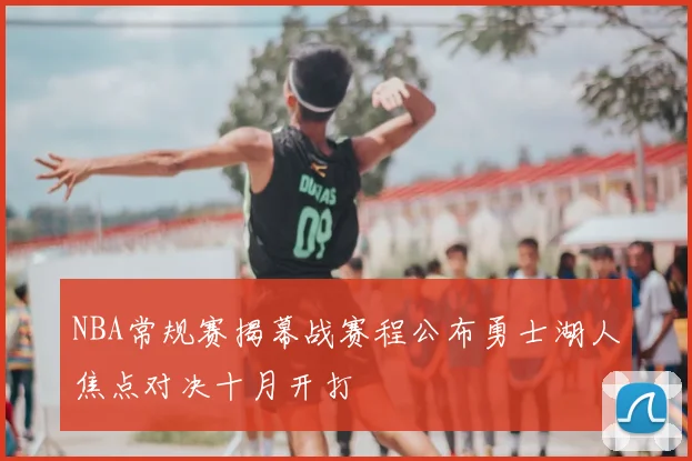 NBA常规赛揭幕战赛程公布勇士湖人焦点对决十月开打
